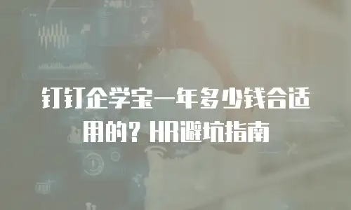 钉钉企学宝一年多少钱合适用的？HR避坑指南