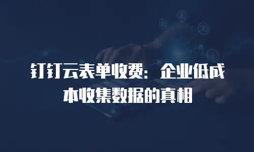 钉钉云表单收费：企业低成本收集数据的真相