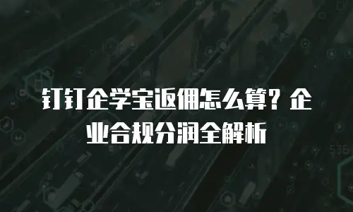 钉钉企学宝返佣怎么算？企业合规分润全解析