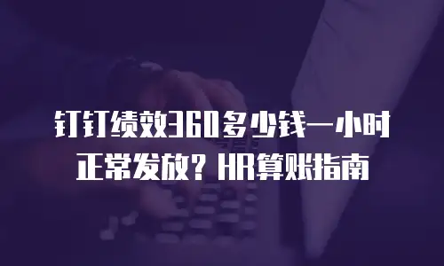 钉钉绩效360多少钱一小时正常发放？HR算账指南