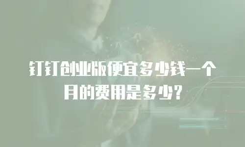 钉钉创业版便宜多少钱一个月的费用是多少？