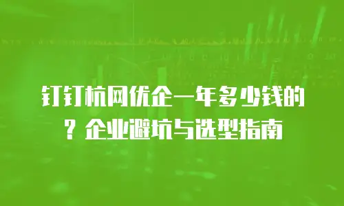 钉钉杭网优企一年多少钱的？企业避坑与选型指南
