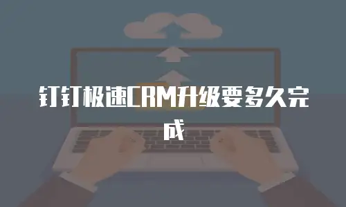 钉钉极速CRM升级要多久完成