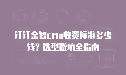 钉钉金智crm收费标准多少钱？选型避坑全指南