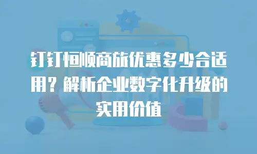 钉钉恒顺商旅优惠多少合适用？解析企业数字化升级的实用价值