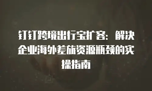 钉钉跨境出行宝扩容：解决企业海外差旅资源瓶颈的实操指南