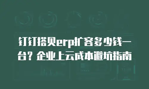 钉钉搭贝erp扩容多少钱一台？企业上云成本避坑指南