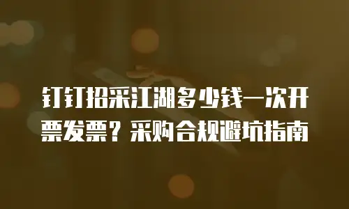 钉钉招采江湖多少钱一次开票发票？采购合规避坑指南