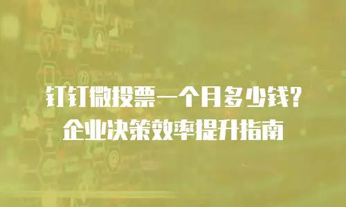钉钉微投票一个月多少钱？企业决策效率提升指南