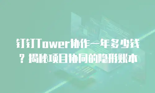 钉钉Tower协作一年多少钱？揭秘项目协同的隐形账本