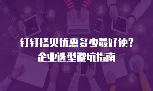 钉钉搭贝优惠多少最好使？企业选型避坑指南