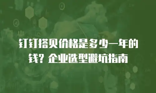 钉钉搭贝价格是多少一年的钱？企业选型避坑指南