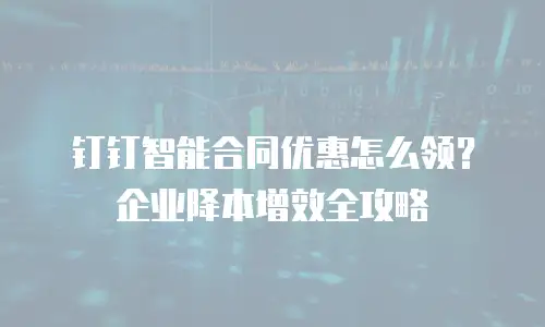 钉钉智能合同优惠怎么领？企业降本增效全攻略