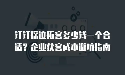 钉钉探迹拓客多少钱一个合适？企业获客成本避坑指南
