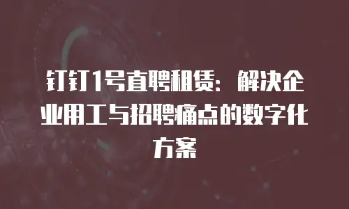 钉钉1号直聘租赁：解决企业用工与招聘痛点的数字化方案