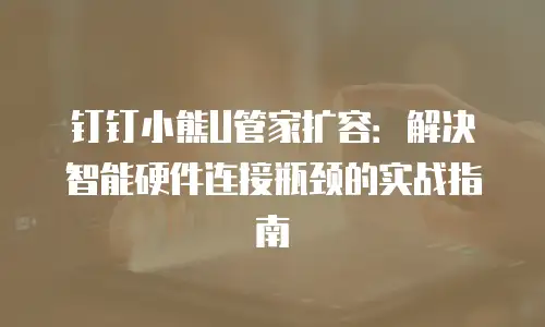 钉钉小熊U管家扩容：解决智能硬件连接瓶颈的实战指南