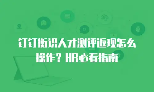 钉钉衡识人才测评返现怎么操作？HR必看指南