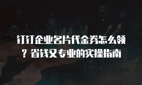 钉钉企业名片代金券怎么领？省钱又专业的实操指南
