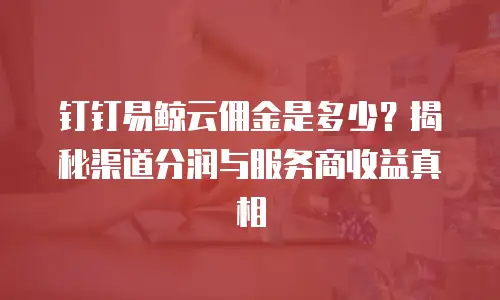钉钉易鲸云佣金是多少？揭秘渠道分润与服务商收益真相