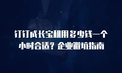 钉钉成长宝租用多少钱一个小时合适？企业避坑指南