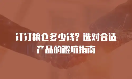 钉钉粮仓多少钱？选对合适产品的避坑指南
