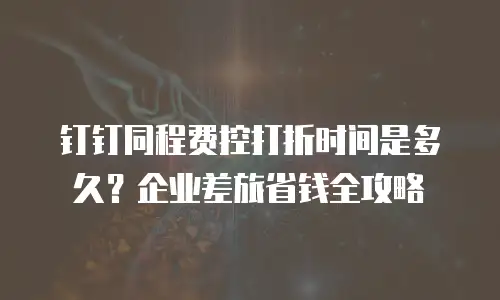 钉钉同程费控打折时间是多久？企业差旅省钱全攻略
