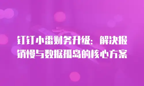 钉钉小番财务升级：解决报销慢与数据孤岛的核心方案