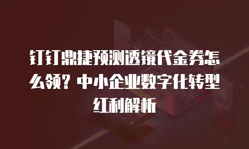 钉钉鼎捷预测透镜代金券怎么领？中小企业数字化转型红利解析