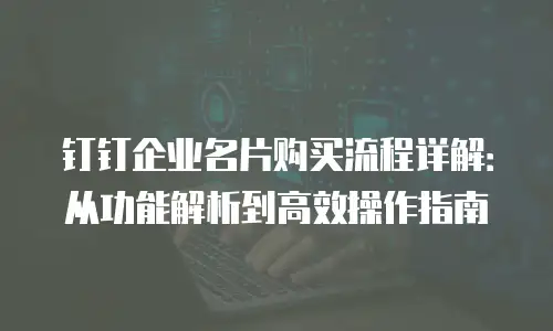 钉钉企业名片购买流程详解：从功能解析到高效操作指南