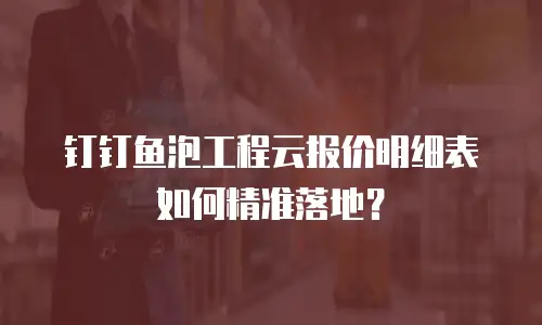 钉钉鱼泡工程云报价明细表如何精准落地？