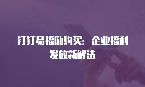 钉钉易福励购买：企业福利发放新解法