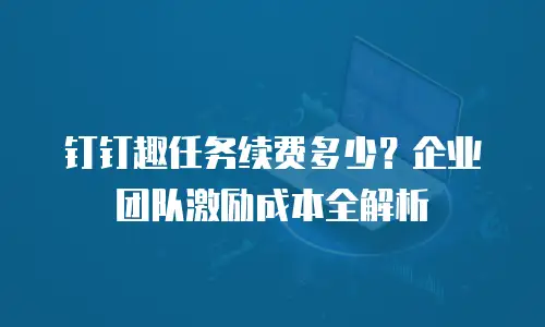 钉钉趣任务续费多少？企业团队激励成本全解析
