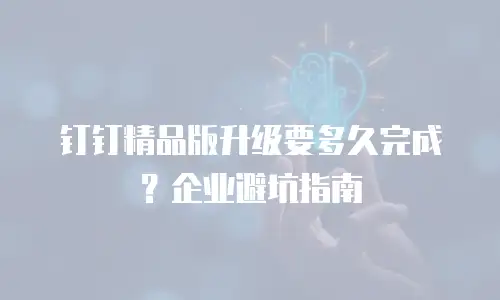 钉钉精品版升级要多久完成？企业避坑指南