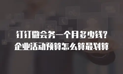钉钉微会务一个月多少钱？企业活动预算怎么算最划算