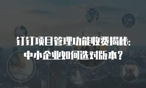 钉钉项目管理功能收费揭秘：中小企业如何选对版本？