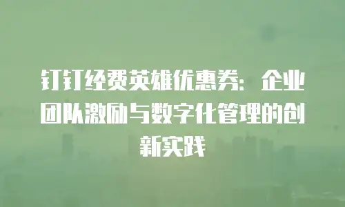 钉钉经费英雄优惠券：企业团队激励与数字化管理的创新实践