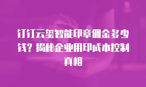 钉钉云玺智能印章佣金多少钱？揭秘企业用印成本控制真相