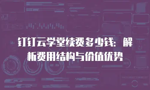 钉钉云学堂续费多少钱：解析费用结构与价值优势