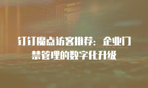 钉钉魔点访客推荐：企业门禁管理的数字化升级