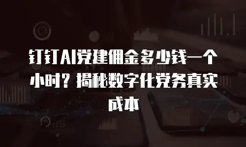 钉钉AI党建佣金多少钱一个小时？揭秘数字化党务真实成本