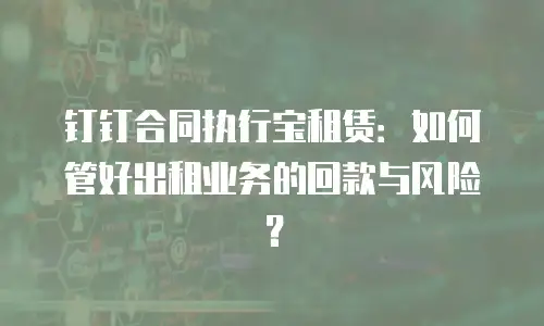 钉钉合同执行宝租赁：如何管好出租业务的回款与风险？