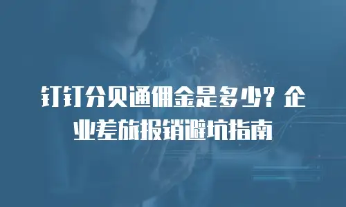 钉钉分贝通佣金是多少？企业差旅报销避坑指南