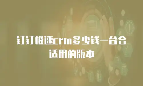 钉钉极速crm多少钱一台合适用的版本