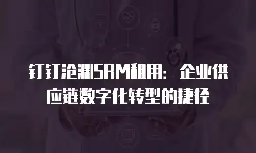 钉钉沧渊SRM租用：企业供应链数字化转型的捷径