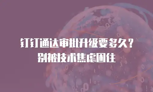 钉钉通达审批升级要多久？别被技术焦虑困住