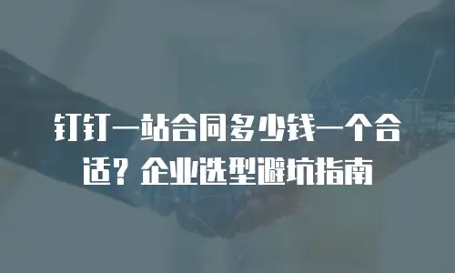 钉钉一站合同多少钱一个合适？企业选型避坑指南