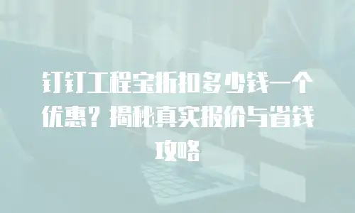 钉钉工程宝折扣多少钱一个优惠？揭秘真实报价与省钱攻略