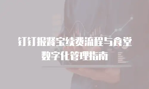 钉钉报餐宝续费流程与食堂数字化管理指南