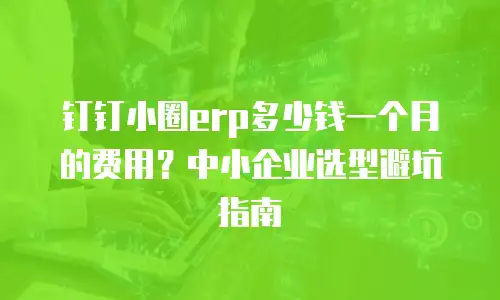 钉钉小圈erp多少钱一个月的费用？中小企业选型避坑指南