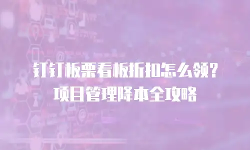 钉钉板栗看板折扣怎么领？项目管理降本全攻略